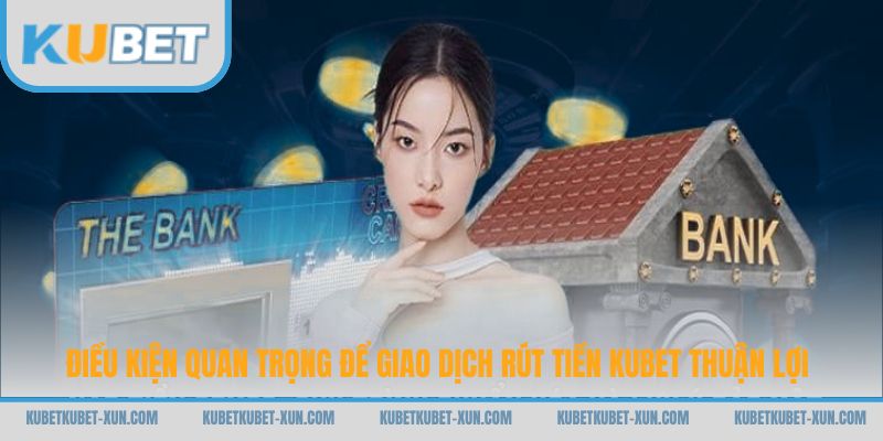 Điều kiện quan trọng để giao dịch rút tiền Kubet thuận lợi