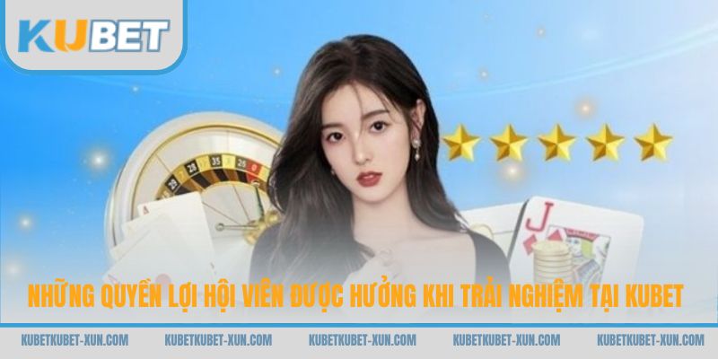 Những quyền lợi hội viên được hưởng khi trải nghiệm tại Kubet
